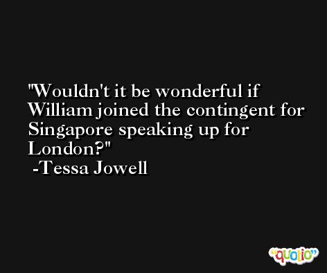 Wouldn't it be wonderful if William joined the contingent for Singapore speaking up for London? -Tessa Jowell