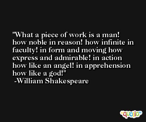 What a piece of work is a man! how noble in reason! how infinite in faculty! in form and moving how express and admirable! in action how like an angel! in apprehension how like a god! -William Shakespeare