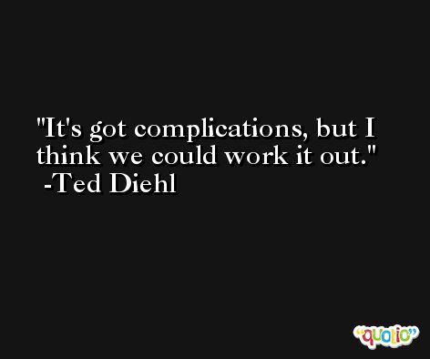 It's got complications, but I think we could work it out. -Ted Diehl