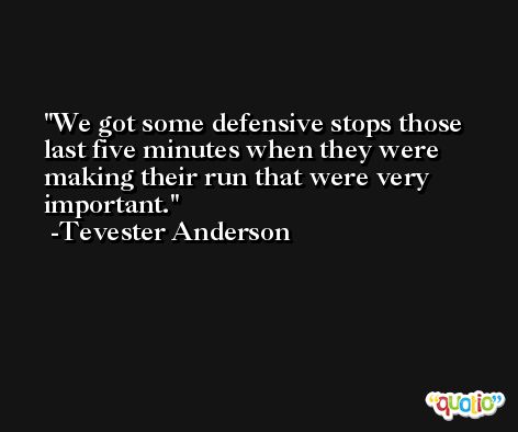 We got some defensive stops those last five minutes when they were making their run that were very important. -Tevester Anderson