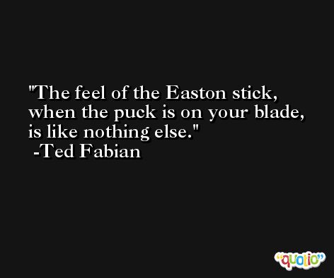 The feel of the Easton stick, when the puck is on your blade, is like nothing else. -Ted Fabian