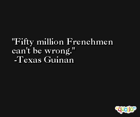 Fifty million Frenchmen can't be wrong. -Texas Guinan