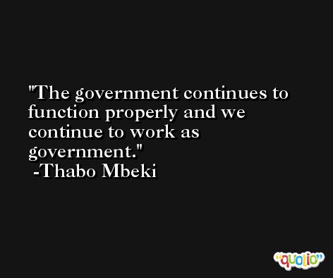 The government continues to function properly and we continue to work as government. -Thabo Mbeki