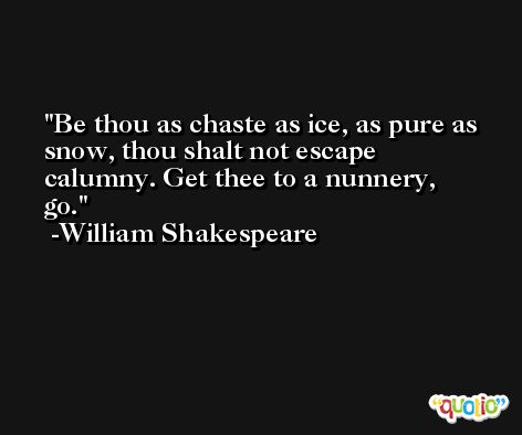 Be thou as chaste as ice, as pure as snow, thou shalt not escape calumny. Get thee to a nunnery, go. -William Shakespeare