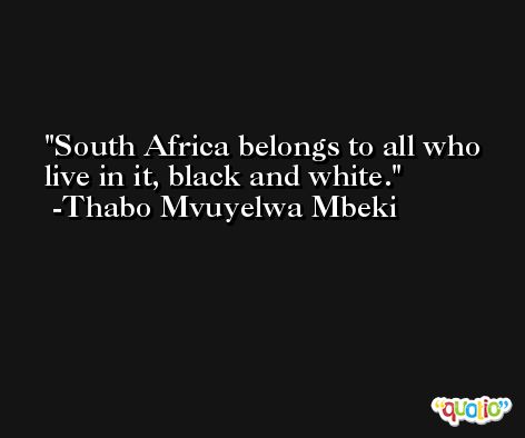 South Africa belongs to all who live in it, black and white. -Thabo Mvuyelwa Mbeki