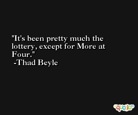 It's been pretty much the lottery, except for More at Four. -Thad Beyle