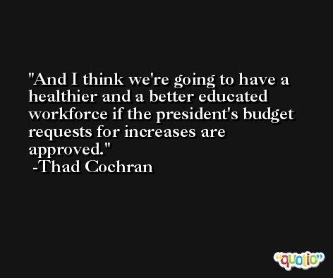And I think we're going to have a healthier and a better educated workforce if the president's budget requests for increases are approved. -Thad Cochran