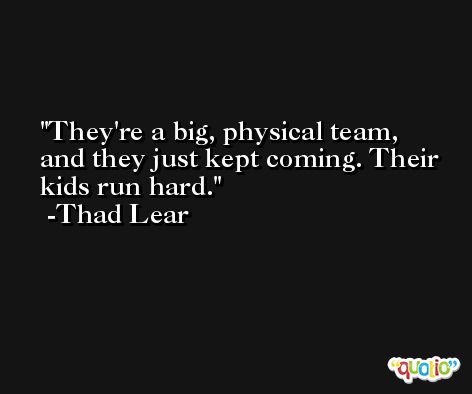 They're a big, physical team, and they just kept coming. Their kids run hard. -Thad Lear