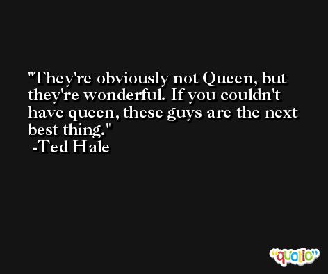 They're obviously not Queen, but they're wonderful. If you couldn't have queen, these guys are the next best thing. -Ted Hale