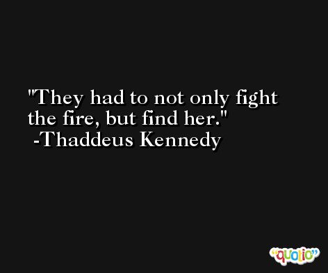They had to not only fight the fire, but find her. -Thaddeus Kennedy