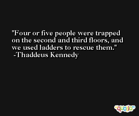 Four or five people were trapped on the second and third floors, and we used ladders to rescue them. -Thaddeus Kennedy