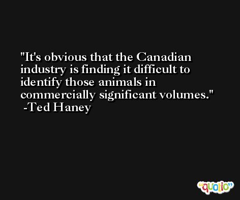 It's obvious that the Canadian industry is finding it difficult to identify those animals in commercially significant volumes. -Ted Haney