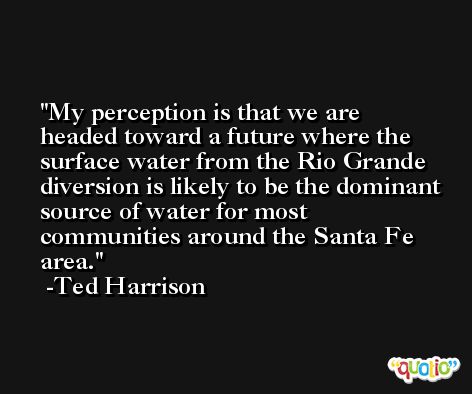 My perception is that we are headed toward a future where the surface water from the Rio Grande diversion is likely to be the dominant source of water for most communities around the Santa Fe area. -Ted Harrison