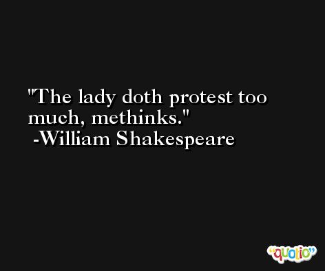 The lady doth protest too much, methinks. -William Shakespeare