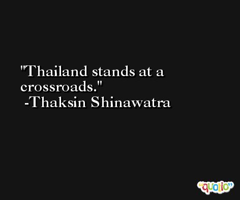 Thailand stands at a crossroads. -Thaksin Shinawatra