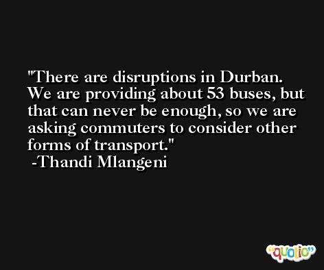 There are disruptions in Durban. We are providing about 53 buses, but that can never be enough, so we are asking commuters to consider other forms of transport. -Thandi Mlangeni
