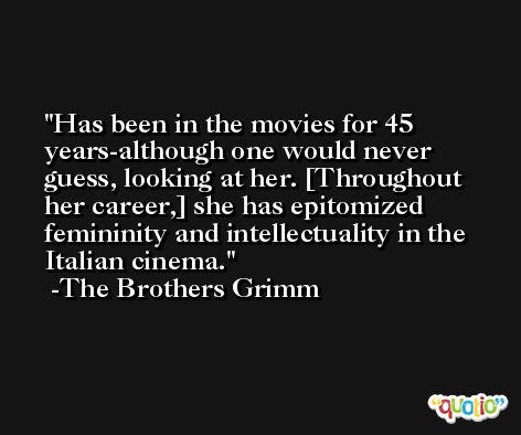 Has been in the movies for 45 years-although one would never guess, looking at her. [Throughout her career,] she has epitomized femininity and intellectuality in the Italian cinema. -The Brothers Grimm