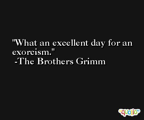 What an excellent day for an exorcism. -The Brothers Grimm