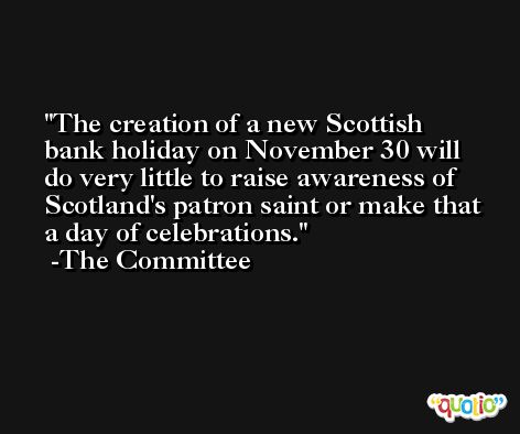 The creation of a new Scottish bank holiday on November 30 will do very little to raise awareness of Scotland's patron saint or make that a day of celebrations. -The Committee