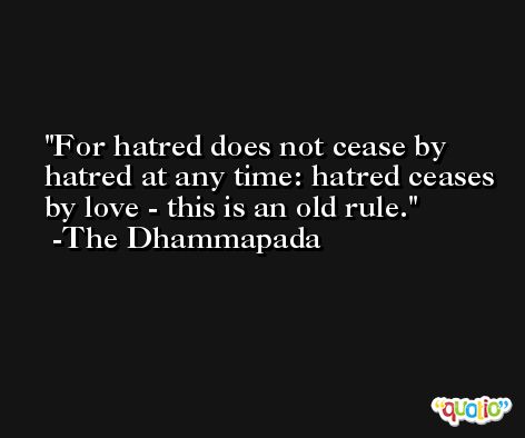 For hatred does not cease by hatred at any time: hatred ceases by love - this is an old rule. -The Dhammapada