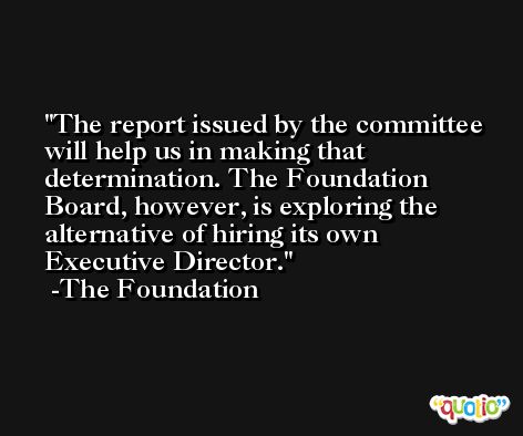 The report issued by the committee will help us in making that determination. The Foundation Board, however, is exploring the alternative of hiring its own Executive Director. -The Foundation
