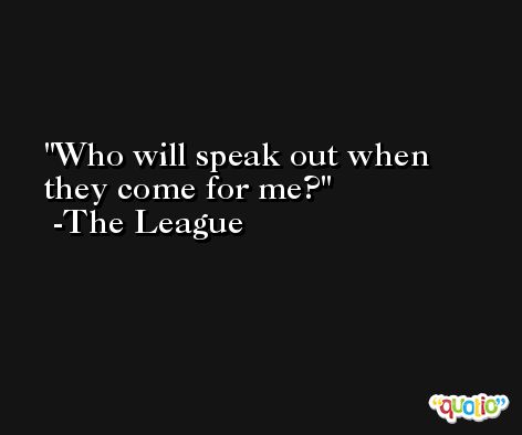 Who will speak out when they come for me? -The League