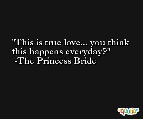 This is true love... you think this happens everyday? -The Princess Bride