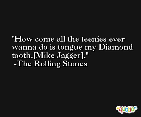 How come all the teenies ever wanna do is tongue my Diamond tooth.[Mike Jagger]. -The Rolling Stones