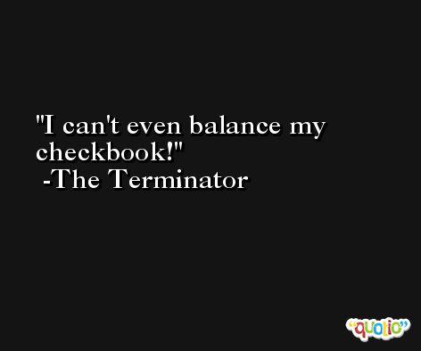 I can't even balance my checkbook! -The Terminator