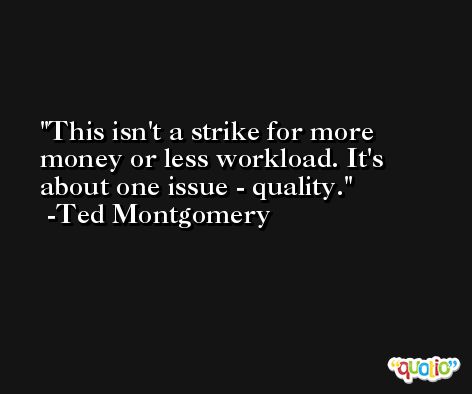 This isn't a strike for more money or less workload. It's about one issue - quality. -Ted Montgomery