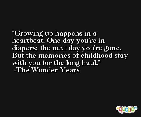 Growing up happens in a heartbeat. One day you're in diapers; the next day you're gone. But the memories of childhood stay with you for the long haul. -The Wonder Years