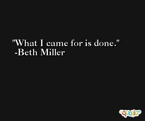 What I came for is done. -Beth Miller