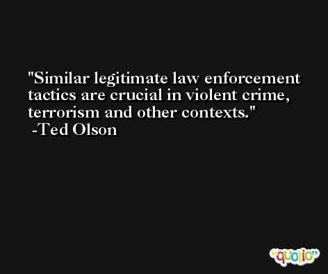 Similar legitimate law enforcement tactics are crucial in violent crime, terrorism and other contexts. -Ted Olson