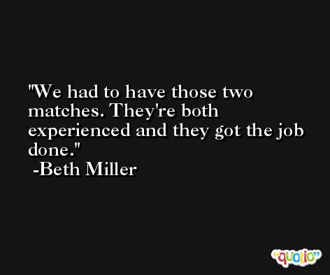 We had to have those two matches. They're both experienced and they got the job done. -Beth Miller