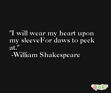 I will wear my heart upon my sleeveFor daws to peck at. -William Shakespeare