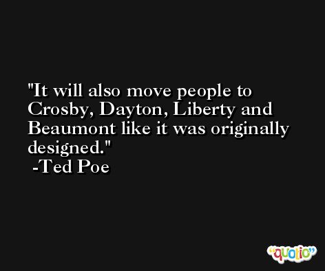 It will also move people to Crosby, Dayton, Liberty and Beaumont like it was originally designed. -Ted Poe