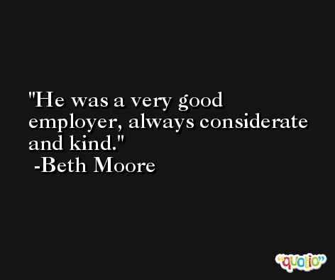 He was a very good employer, always considerate and kind. -Beth Moore