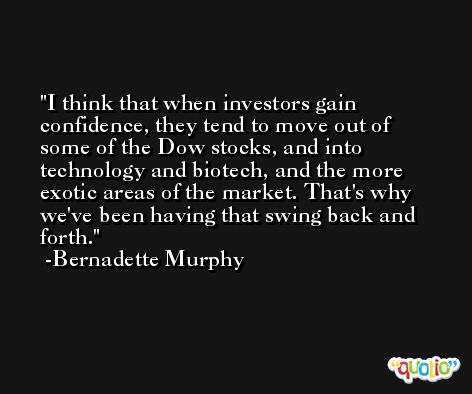 I think that when investors gain confidence, they tend to move out of some of the Dow stocks, and into technology and biotech, and the more exotic areas of the market. That's why we've been having that swing back and forth. -Bernadette Murphy