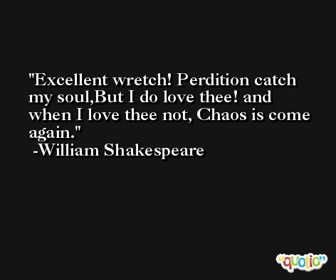 Excellent wretch! Perdition catch my soul,But I do love thee! and when I love thee not, Chaos is come again. -William Shakespeare