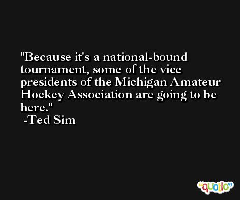 Because it's a national-bound tournament, some of the vice presidents of the Michigan Amateur Hockey Association are going to be here. -Ted Sim