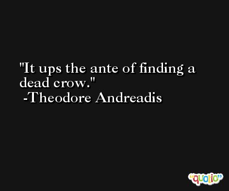 It ups the ante of finding a dead crow. -Theodore Andreadis