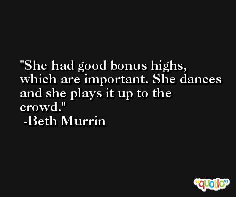 She had good bonus highs, which are important. She dances and she plays it up to the crowd. -Beth Murrin
