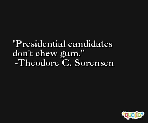 Presidential candidates don't chew gum. -Theodore C. Sorensen
