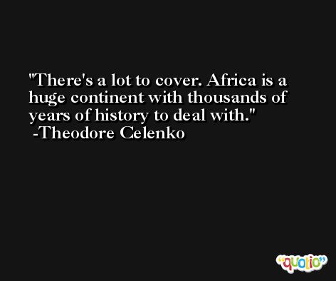 There's a lot to cover. Africa is a huge continent with thousands of years of history to deal with. -Theodore Celenko