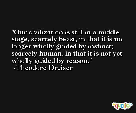 Our civilization is still in a middle stage, scarcely beast, in that it is no longer wholly guided by instinct; scarcely human, in that it is not yet wholly guided by reason. -Theodore Dreiser