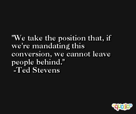 We take the position that, if we're mandating this conversion, we cannot leave people behind. -Ted Stevens