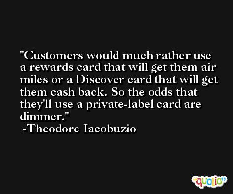 Customers would much rather use a rewards card that will get them air miles or a Discover card that will get them cash back. So the odds that they'll use a private-label card are dimmer. -Theodore Iacobuzio