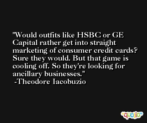 Would outfits like HSBC or GE Capital rather get into straight marketing of consumer credit cards? Sure they would. But that game is cooling off. So they're looking for ancillary businesses. -Theodore Iacobuzio