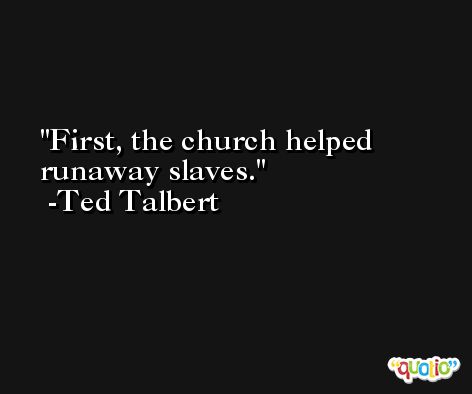 First, the church helped runaway slaves. -Ted Talbert