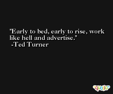Early to bed, early to rise, work like hell and advertise. -Ted Turner